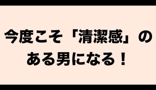 今度こそ「清潔感」のある男になる！