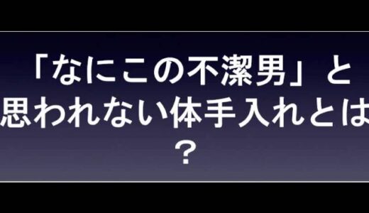 【女性の本音】:あなたの清潔感を女性はどう見ているか？