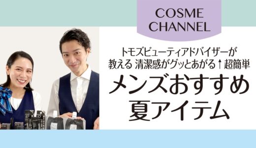 【COSME CHANNEL】トモズのビューティーアドバイザーが「清潔感がグッとあがる↑超簡単！メンズおすすめ夏アイテム」をご紹介。夏でも爽やか、テカリ・黒ずみでお悩みの方必見！