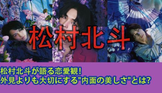 松村北斗が語る恋愛観！外見よりも大切にする”内面の美しさ”とは？